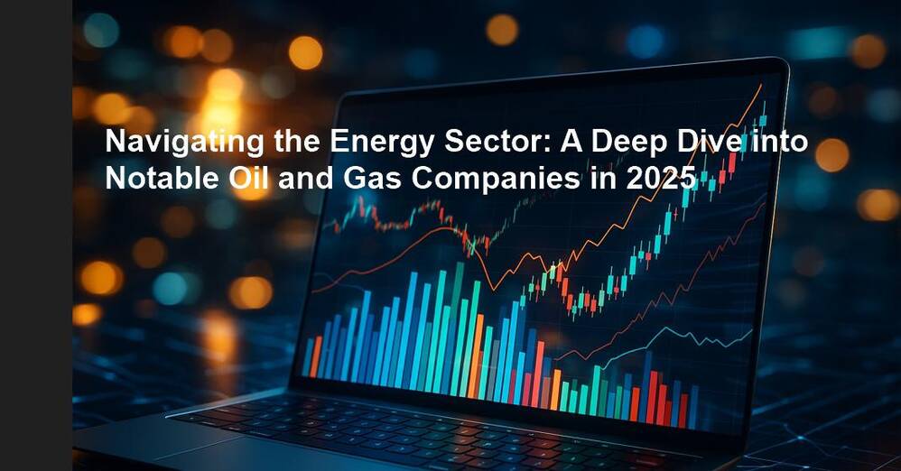 Navigating the Energy Sector: A Deep Dive into Notable Oil and Gas Companies in 2025