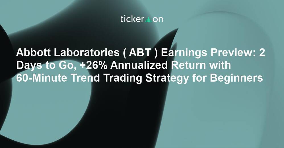 Abbott Laboratories ( ABT ) Earnings Preview: 2 Days to Go, +26% Annualized Return with 60-Minute Trend Trading Strategy for Beginners