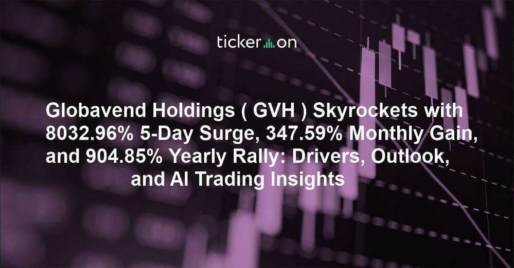 Globavend Holdings ( GVH ) Skyrockets with 8032.96% 5-Day Surge, 347.59% Monthly Gain, and 904.85% Yearly Rally: Drivers, Outlook, and AI Trading Insights